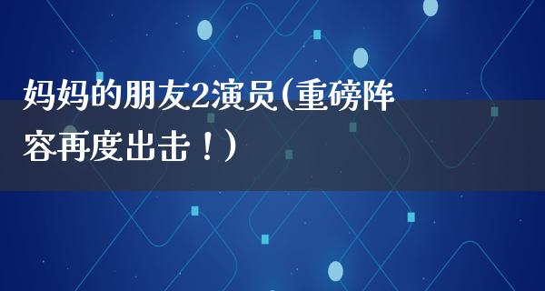 ***朋友2演员(重磅阵容再度出击！)