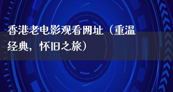 香港老电影观看网址（重温经典，怀旧之旅）