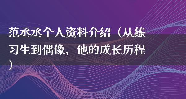 范丞丞个人资料介绍（从练习生到偶像，他的成长历程）