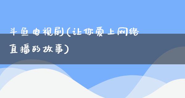 斗鱼电视剧(让你爱上网络直播的故事)