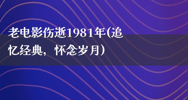 老电影伤逝1981年(追忆经典，怀念岁月)