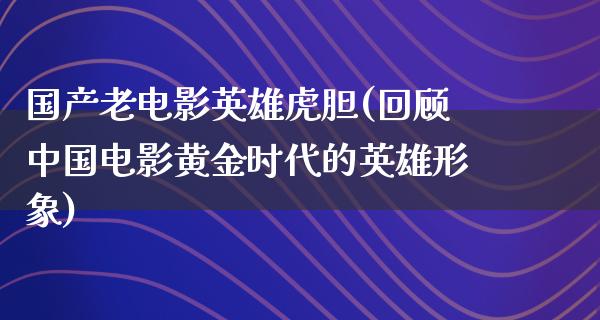 国产老电影英雄虎胆(回顾中国电影黄金时代的英雄形象)