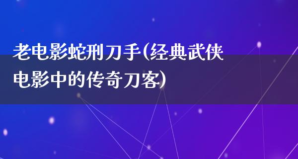 老电影蛇刑刀手(经典武侠电影中的传奇刀客)