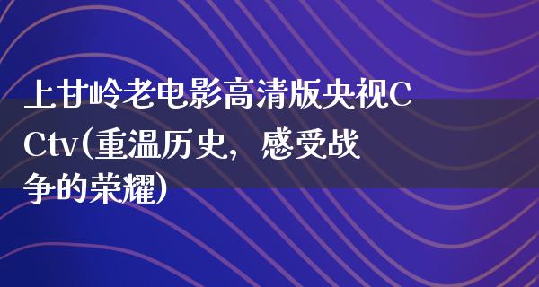 上甘岭老电影高清版央视CCtv(重温历史，感受战争的荣耀)