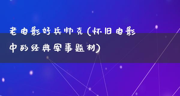 老电影好兵帅克(怀旧电影中的经典军事题材)