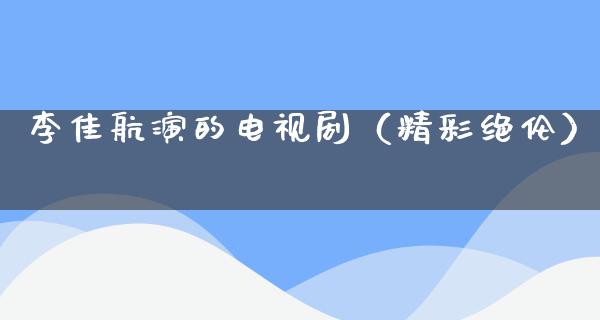 李佳航演的电视剧（精彩绝伦）