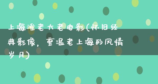 上海滩老大老电影(怀旧经典影像，重温老上海的风情岁月)