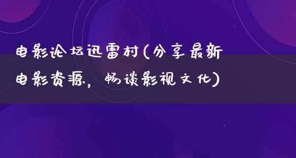 电影论坛迅雷村(分享最新电影资源，畅谈影视文化)