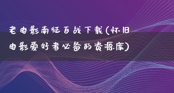 老电影南征百战下载(怀旧电影爱好者必备的资源库)