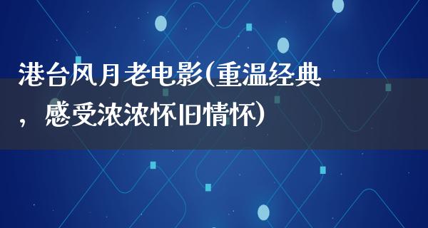 港台风月老电影(重温经典，感受浓浓怀旧情怀)