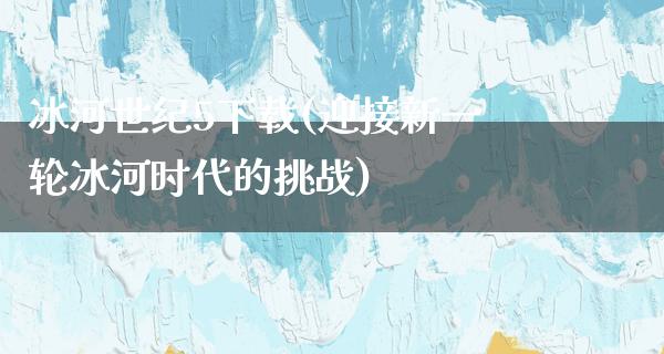 冰河世纪5下载(迎接新一轮冰河时代的挑战)