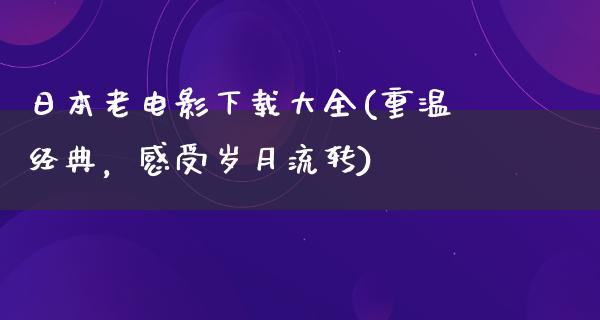 日本老电影下载大全(重温经典，感受岁月流转)