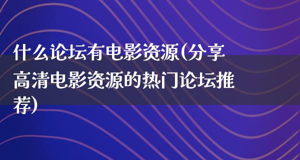 什么论坛有电影资源(分享高清电影资源的热门论坛推荐)