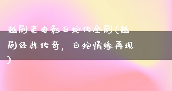 越剧老电影白蛇传全剧(越剧经典传奇，白蛇情缘再现)