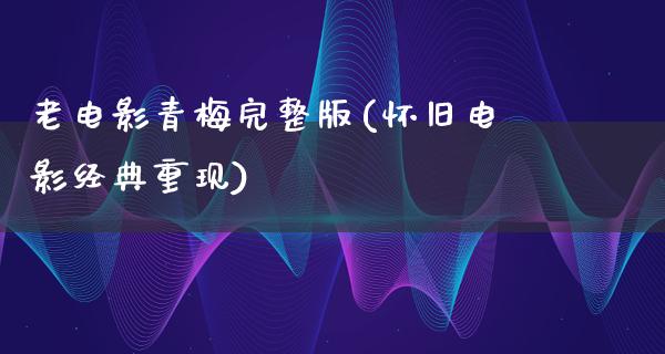 老电影青梅完整版(怀旧电影经典重现)