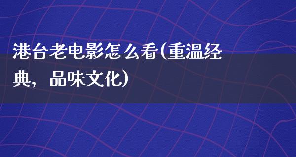 港台老电影怎么看(重温经典，品味文化)