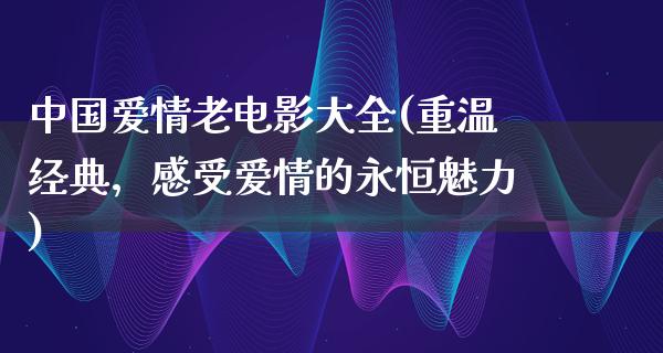 中国爱情老电影大全(重温经典，感受爱情的永恒魅力)