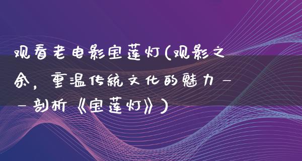 观看老电影宝莲灯(观影之余，重温传统文化的魅力——剖析《宝莲灯》)