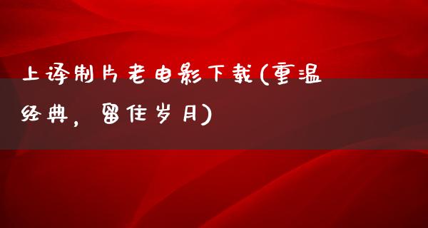 上译制片老电影下载(重温经典，留住岁月)