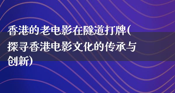 香港的老电影在隧道打牌(探寻香港电影文化的传承与创新)