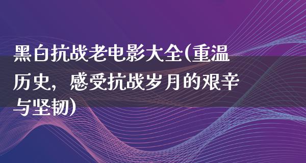 黑白抗战老电影大全(重温历史，感受抗战岁月的艰辛与坚韧)