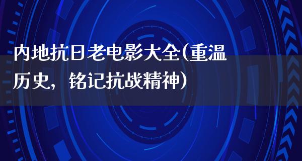 内地抗日老电影大全(重温历史，铭记抗战精神)