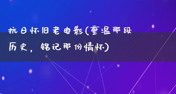 抗日怀旧老电影(重温那段历史，铭记那份情怀)