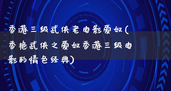 香港三级武侠老电影爱奴(香艳武侠之爱奴香港三级电影的情色经典)