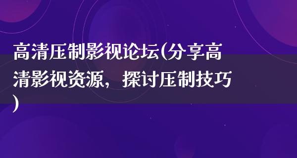 高清压制影视论坛(分享高清影视资源，探讨压制技巧)