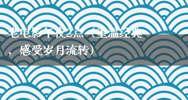 老电影午夜2点（重温经典，感受岁月流转）