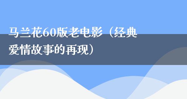 马兰花60版老电影（经典爱情故事的再现）