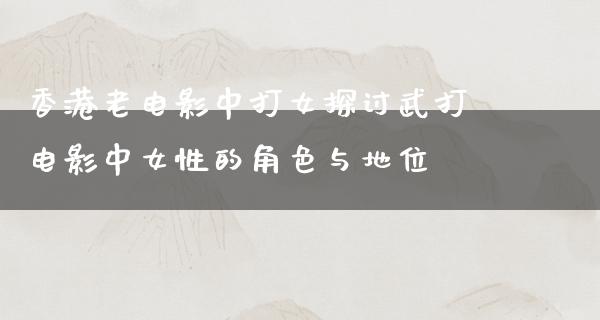 香港老电影中打女探讨武打电影中女性的角色与地位