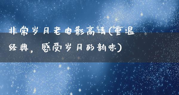 非常岁月老电影高清(重温经典，感受岁月的韵味)