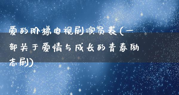 爱的阶梯电视剧演员表(一部关于爱情与成长的青春励志剧)