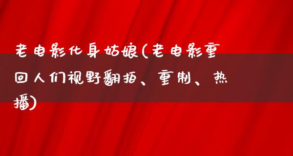 老电影化身姑娘(老电影重回人们视野翻拍、重制、热播)