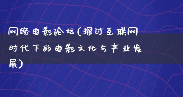 网络电影论坛(探讨互联网时代下的电影文化与产业发展)