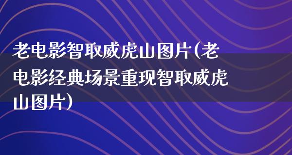 老电影智取威虎山图片(老电影经典场景重现智取威虎山图片)