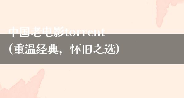 中国老电影torrent(重温经典，怀旧之选)