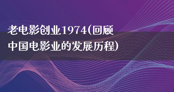 老电影创业1974(回顾中国电影业的发展历程)