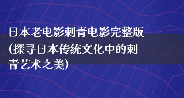 日本老电影刺青电影完整版(探寻日本传统文化中的刺青艺术之美)