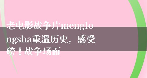 老电影战争片menglongsha重温历史，感受磅礴战争场面