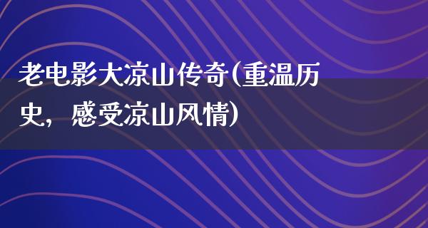 老电影大凉山传奇(重温历史，感受凉山风情)