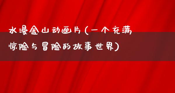 水漫金山动画片(一个充满惊险与冒险的故事世界)