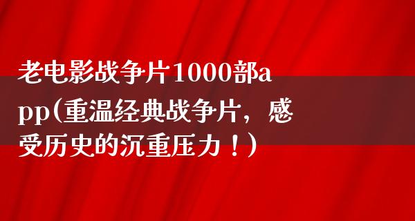 老电影战争片1000部app(重温经典战争片，感受历史的沉重压力！)