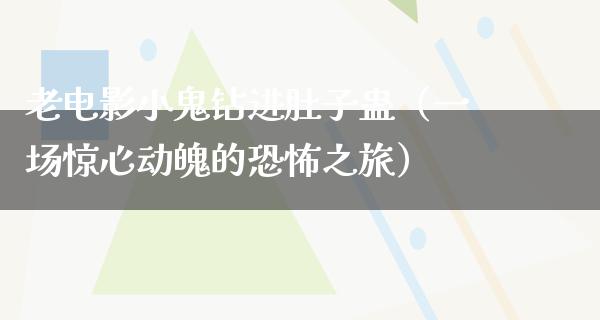 老电影小鬼钻进肚子蛊（一场惊心动魄的恐怖之旅）