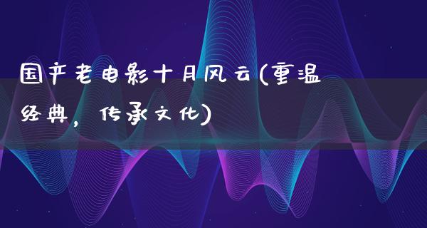 国产老电影十月风云(重温经典，传承文化)