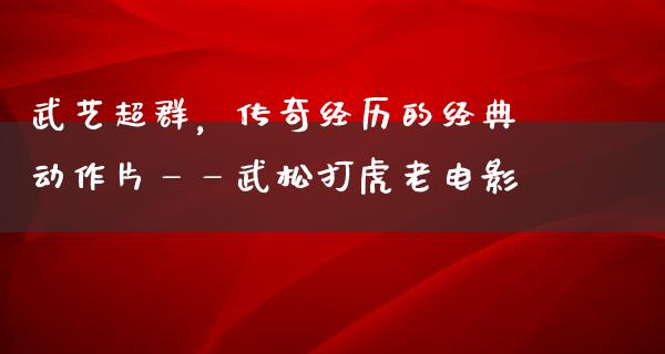 武艺超群，传奇经历的经典动作片——武松打虎老电影