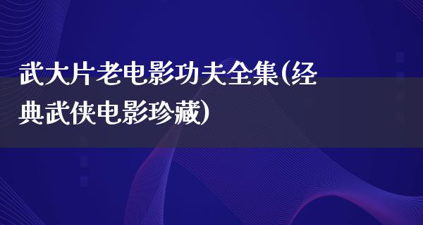 武大片老电影功夫全集(经典武侠电影珍藏)