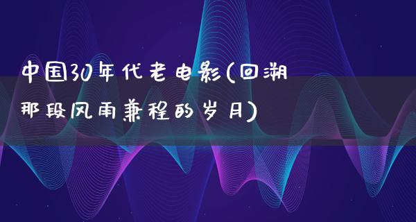 中国30年代老电影(回溯那段风雨兼程的岁月)