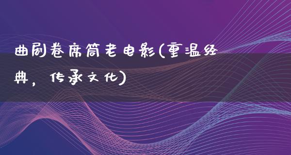 曲剧卷席筒老电影(重温经典，传承文化)